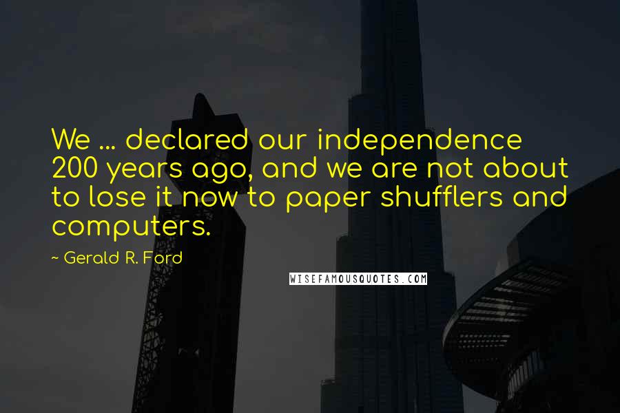 Gerald R. Ford quotes: We ... declared our independence 200 years ago, and we are not about to lose it now to paper shufflers and computers.