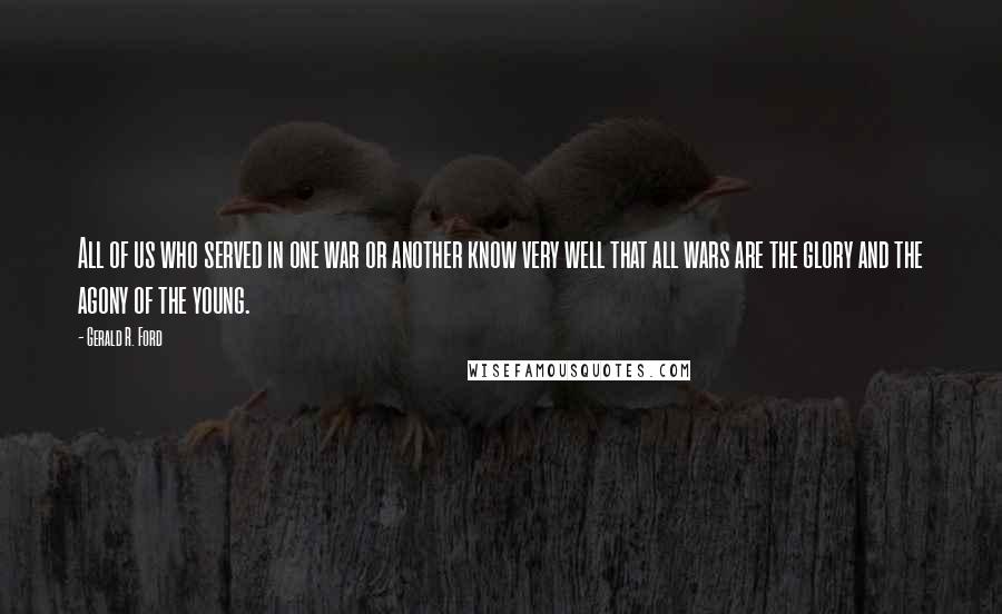 Gerald R. Ford quotes: All of us who served in one war or another know very well that all wars are the glory and the agony of the young.