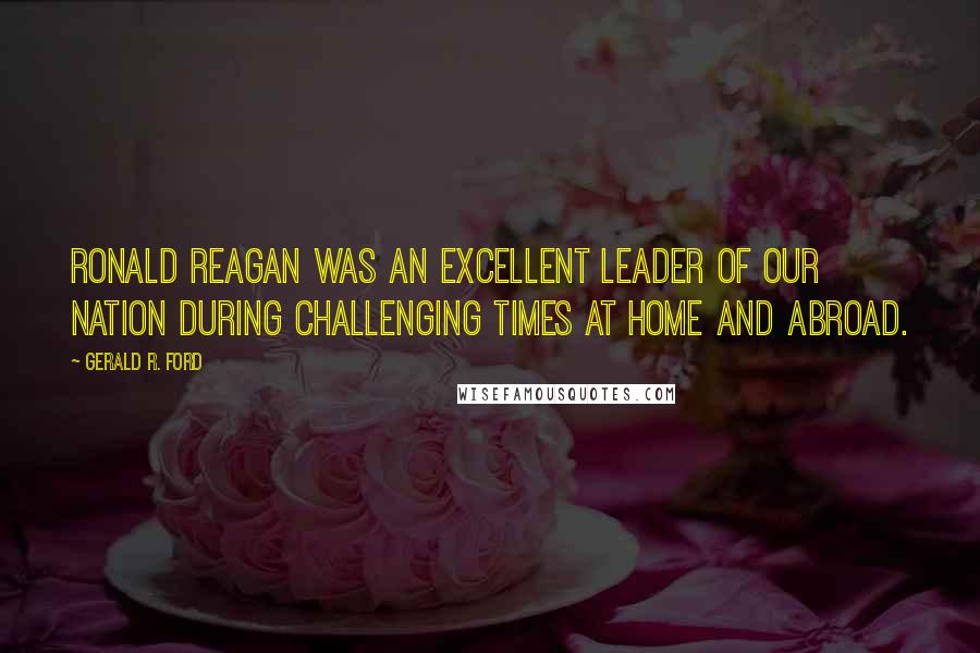Gerald R. Ford quotes: Ronald Reagan was an excellent leader of our nation during challenging times at home and abroad.