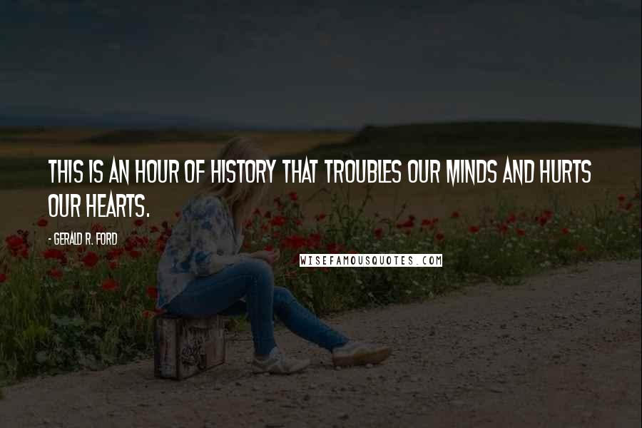 Gerald R. Ford quotes: This is an hour of history that troubles our minds and hurts our hearts.