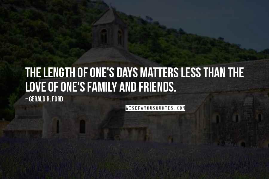 Gerald R. Ford quotes: The length of one's days matters less than the love of one's family and friends.