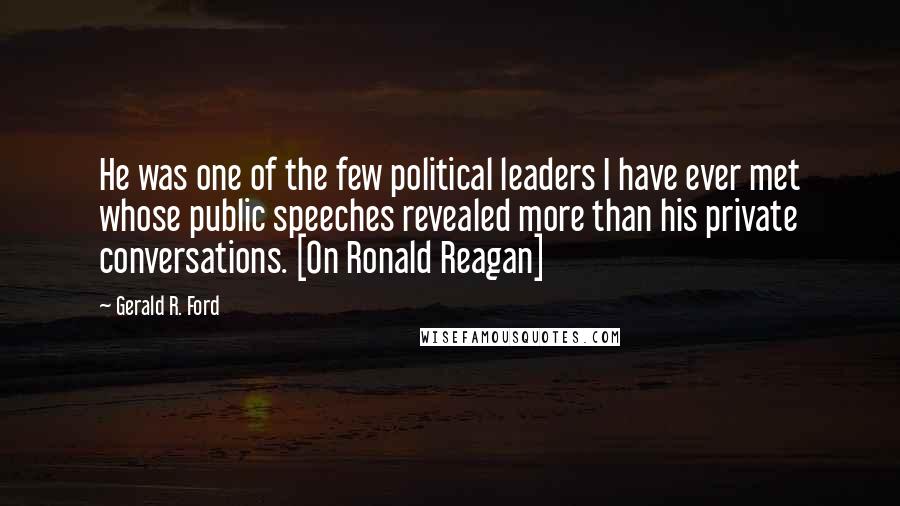 Gerald R. Ford quotes: He was one of the few political leaders I have ever met whose public speeches revealed more than his private conversations. [On Ronald Reagan]