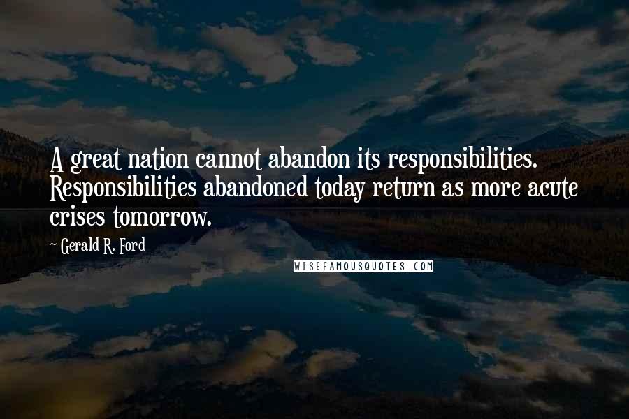 Gerald R. Ford quotes: A great nation cannot abandon its responsibilities. Responsibilities abandoned today return as more acute crises tomorrow.