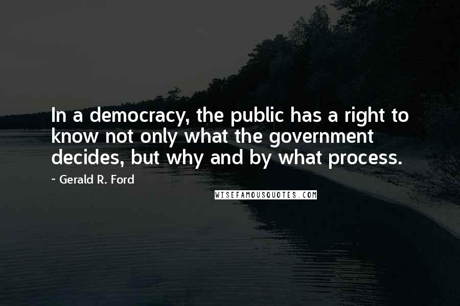 Gerald R. Ford quotes: In a democracy, the public has a right to know not only what the government decides, but why and by what process.