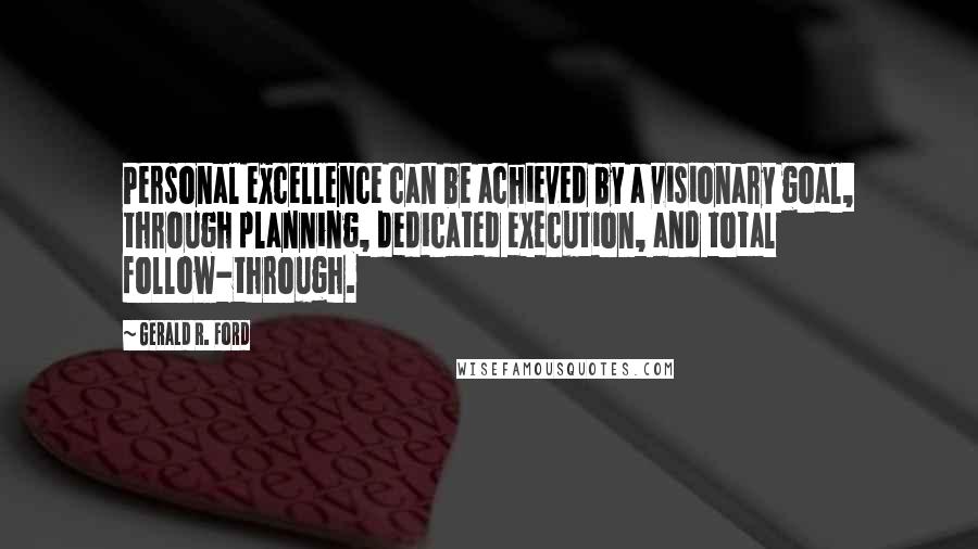 Gerald R. Ford quotes: Personal excellence can be achieved by a visionary goal, through planning, dedicated execution, and total follow-through.