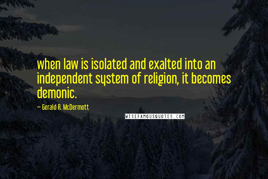 Gerald R. McDermott quotes: when law is isolated and exalted into an independent system of religion, it becomes demonic.