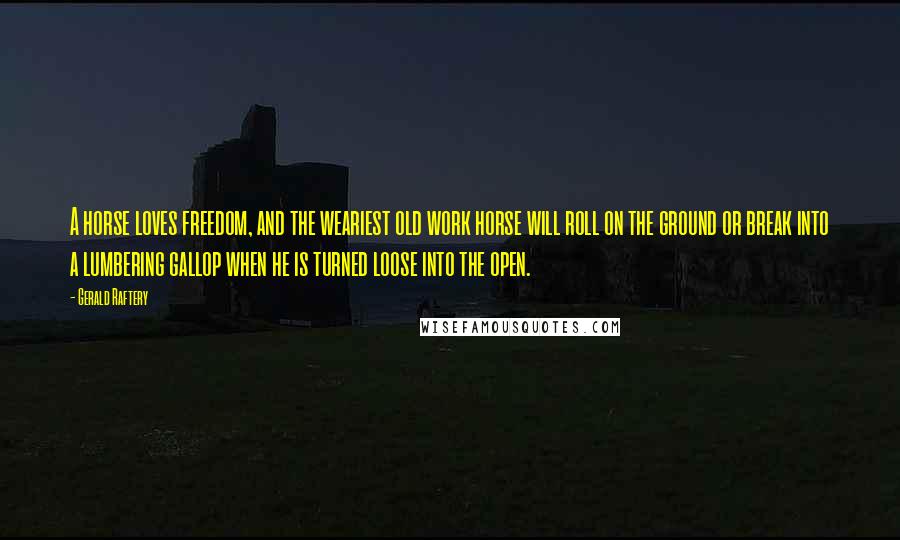 Gerald Raftery quotes: A horse loves freedom, and the weariest old work horse will roll on the ground or break into a lumbering gallop when he is turned loose into the open.