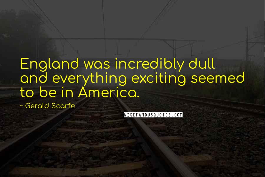Gerald Scarfe quotes: England was incredibly dull and everything exciting seemed to be in America.