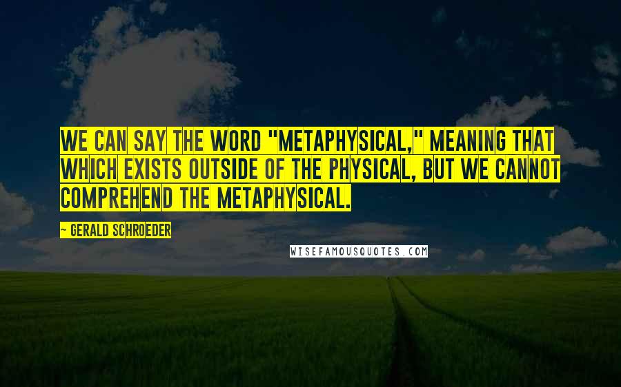Gerald Schroeder quotes: We can say the word "metaphysical," meaning that which exists outside of the physical, but we cannot comprehend the metaphysical. Gerald Schroeder quotes: We can say the word "metaphysical," meaning that which exists outside of the physical, but we cannot comprehend the metaphysical.