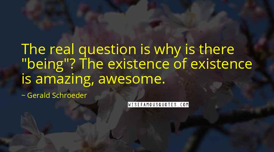 Gerald Schroeder quotes: The real question is why is there "being"? The existence of existence is amazing, awesome.