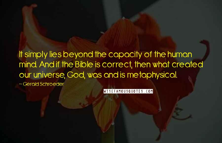 Gerald Schroeder quotes: It simply lies beyond the capacity of the human mind. And if the Bible is correct, then what created our universe, God, was and is metaphysical.