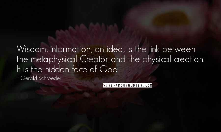 Gerald Schroeder quotes: Wisdom, information, an idea, is the link between the metaphysical Creator and the physical creation. It is the hidden face of God. Gerald Schroeder quotes: Wisdom, information, an idea, is the link between the metaphysical Creator and the physical creation. It is the hidden face of God.