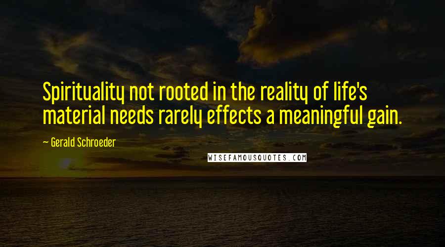 Gerald Schroeder quotes: Spirituality not rooted in the reality of life's material needs rarely effects a meaningful gain.