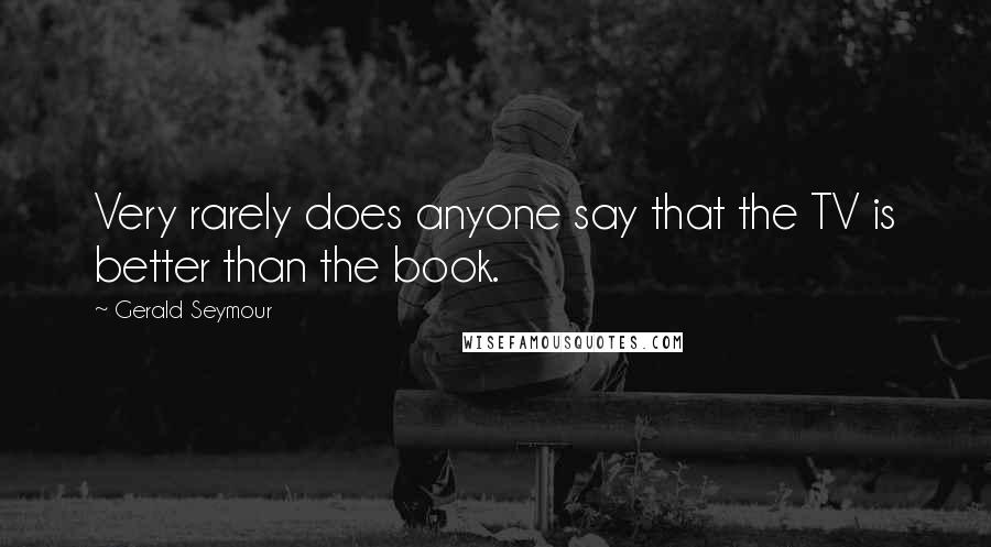 Gerald Seymour quotes: Very rarely does anyone say that the TV is better than the book.