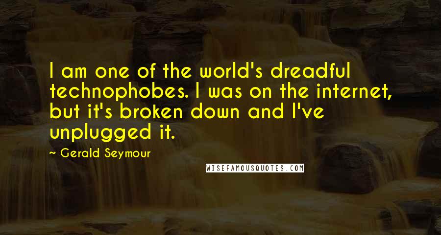 Gerald Seymour quotes: I am one of the world's dreadful technophobes. I was on the internet, but it's broken down and I've unplugged it.
