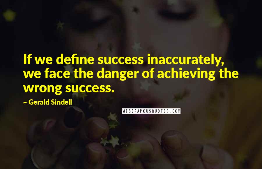 Gerald Sindell quotes: If we define success inaccurately, we face the danger of achieving the wrong success.