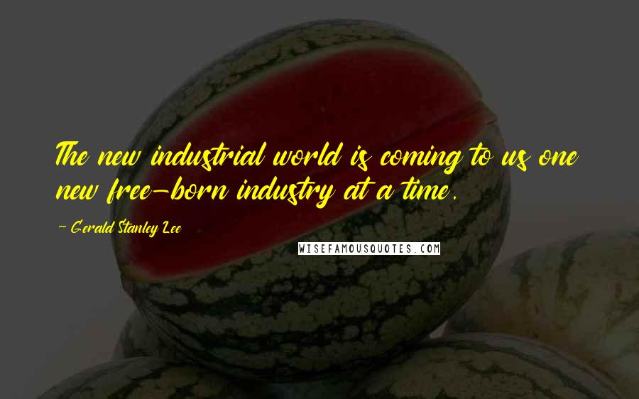 Gerald Stanley Lee quotes: The new industrial world is coming to us one new free-born industry at a time.