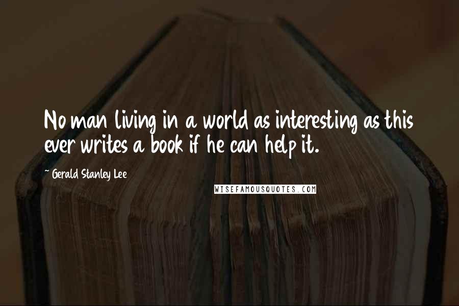 Gerald Stanley Lee quotes: No man living in a world as interesting as this ever writes a book if he can help it.