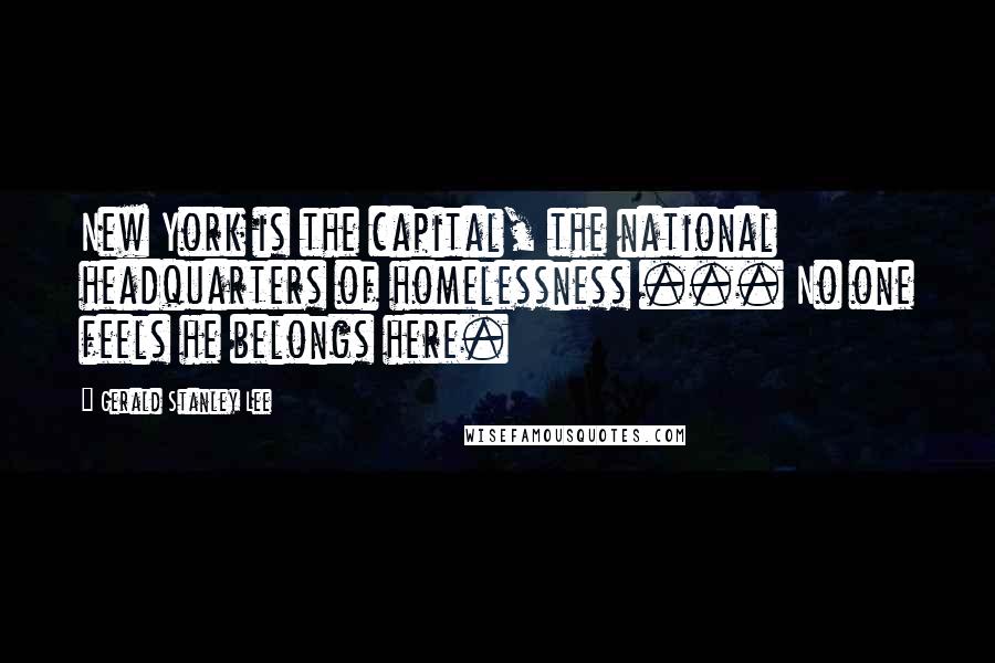 Gerald Stanley Lee quotes: New York is the capital, the national headquarters of homelessness ... No one feels he belongs here.