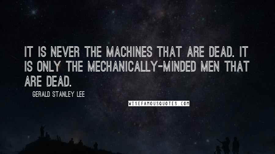 Gerald Stanley Lee quotes: It is never the machines that are dead. It is only the mechanically-minded men that are dead.