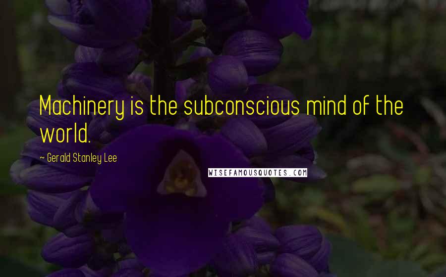 Gerald Stanley Lee quotes: Machinery is the subconscious mind of the world.