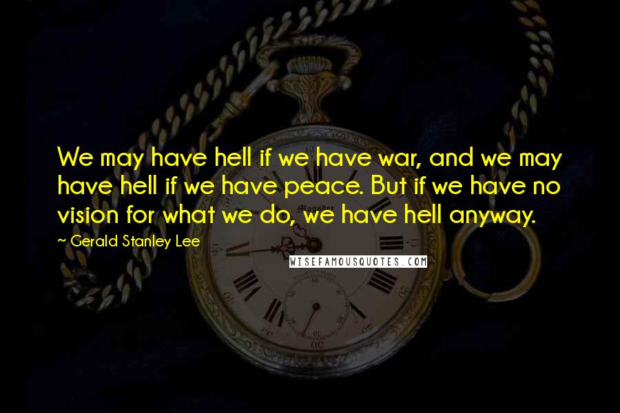 Gerald Stanley Lee quotes: We may have hell if we have war, and we may have hell if we have peace. But if we have no vision for what we do, we have hell