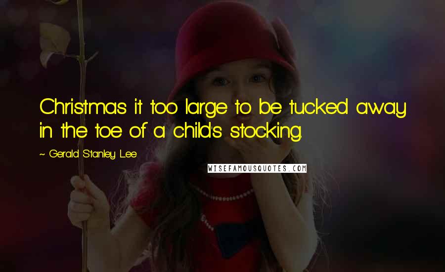 Gerald Stanley Lee quotes: Christmas it too large to be tucked away in the toe of a child's stocking.