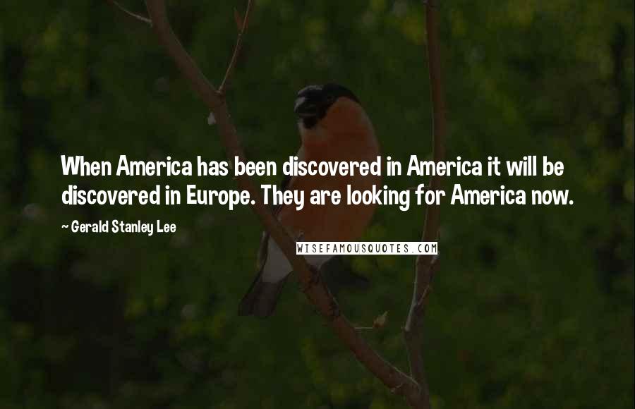 Gerald Stanley Lee quotes: When America has been discovered in America it will be discovered in Europe. They are looking for America now.