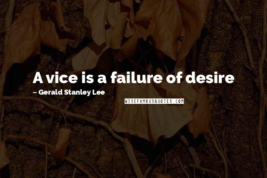 Gerald Stanley Lee quotes: A vice is a failure of desire