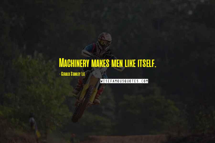 Gerald Stanley Lee quotes: Machinery makes men like itself.