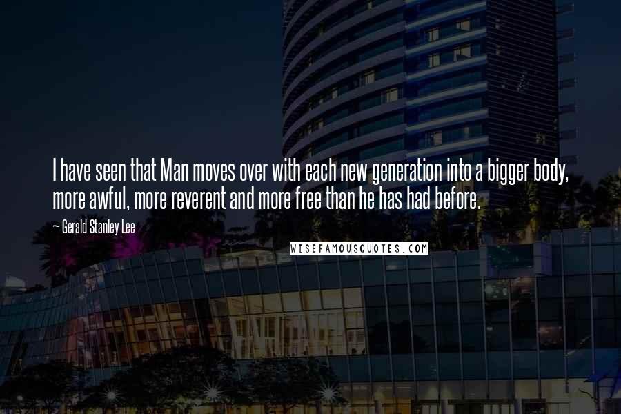 Gerald Stanley Lee quotes: I have seen that Man moves over with each new generation into a bigger body, more awful, more reverent and more free than he has had before.