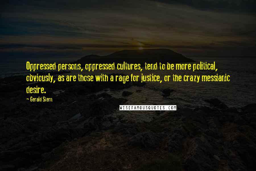 Gerald Stern quotes: Oppressed persons, oppressed cultures, tend to be more political, obviously, as are those with a rage for justice, or the crazy messianic desire.