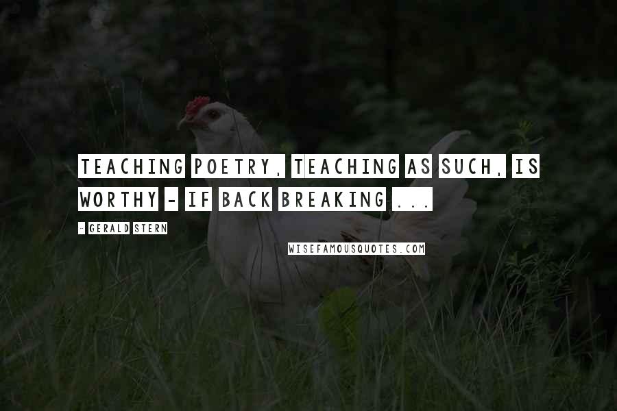 Gerald Stern quotes: Teaching poetry, teaching as such, is worthy - if back breaking ...