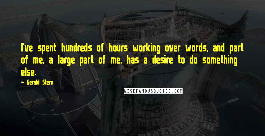Gerald Stern quotes: I've spent hundreds of hours working over words, and part of me, a large part of me, has a desire to do something else. Gerald Stern quotes: I've spent hundreds of hours working over words, and part of me, a large part of me, has a desire to do something else.