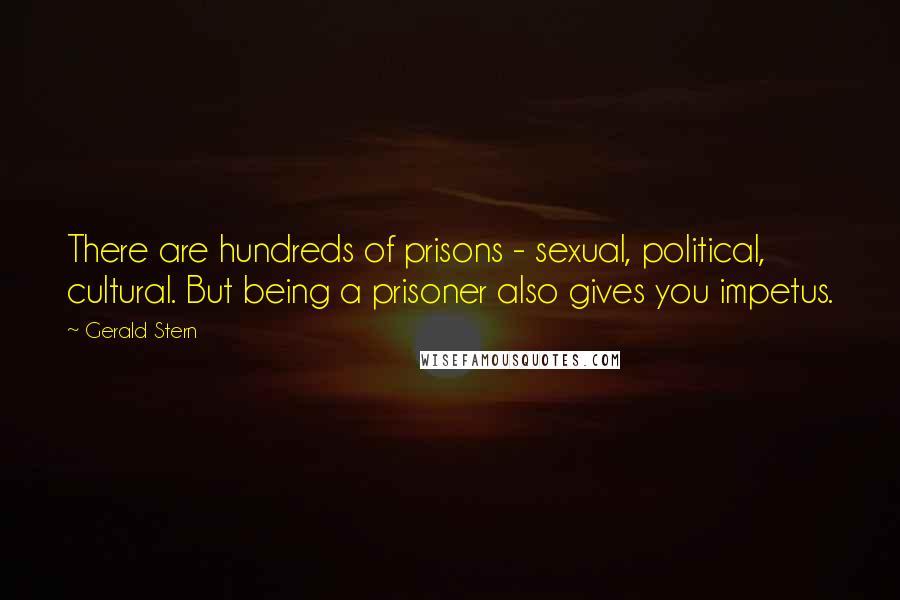 Gerald Stern quotes: There are hundreds of prisons - sexual, political, cultural. But being a prisoner also gives you impetus.