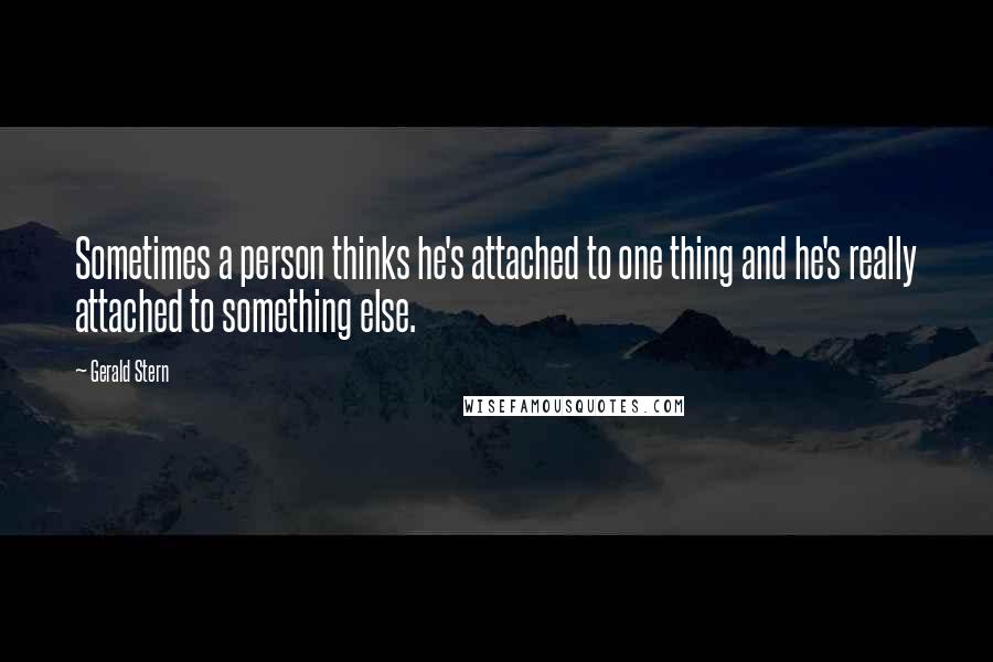 Gerald Stern quotes: Sometimes a person thinks he's attached to one thing and he's really attached to something else.