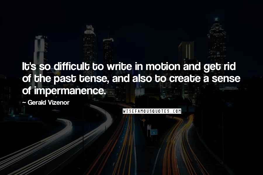 Gerald Vizenor quotes: It's so difficult to write in motion and get rid of the past tense, and also to create a sense of impermanence.