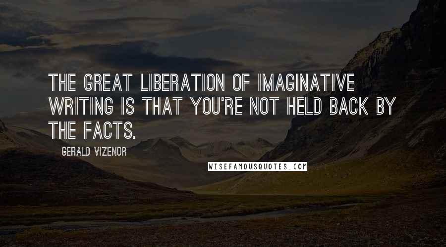 Gerald Vizenor quotes: The great liberation of imaginative writing is that you're not held back by the facts.