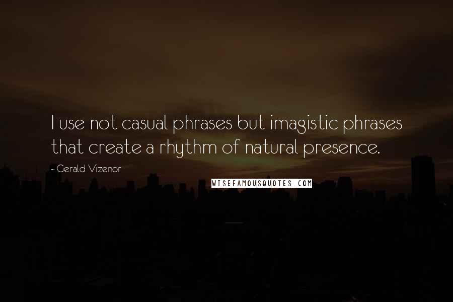 Gerald Vizenor quotes: I use not casual phrases but imagistic phrases that create a rhythm of natural presence.