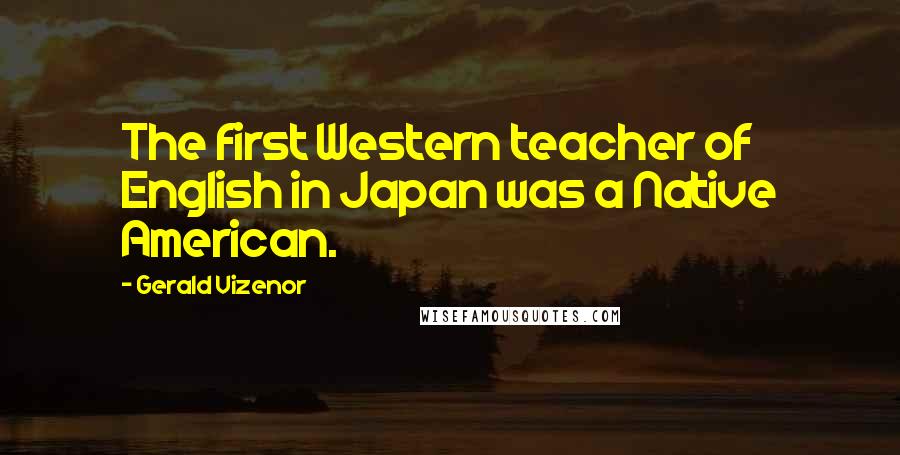 Gerald Vizenor quotes: The first Western teacher of English in Japan was a Native American.