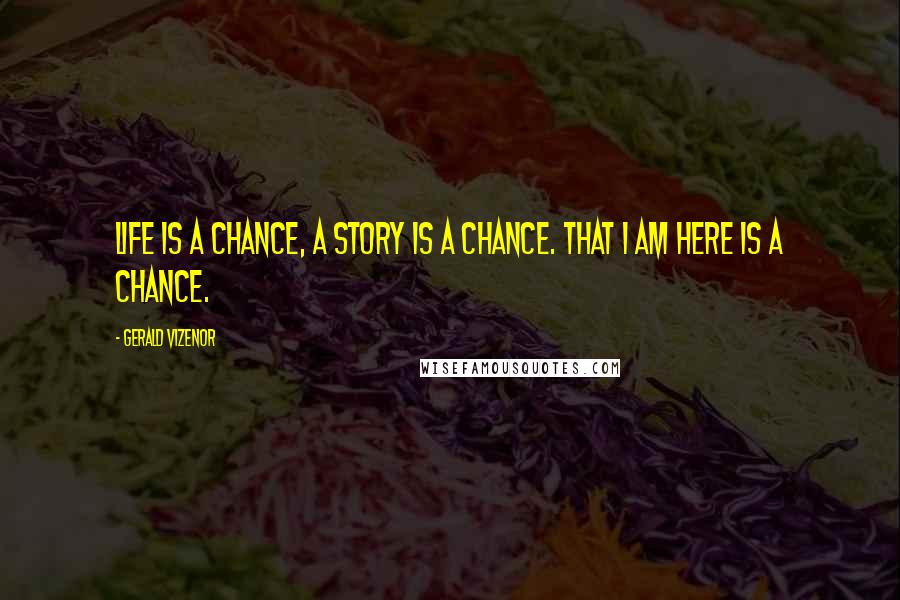 Gerald Vizenor quotes: Life is a chance, a story is a chance. That I am here is a chance.