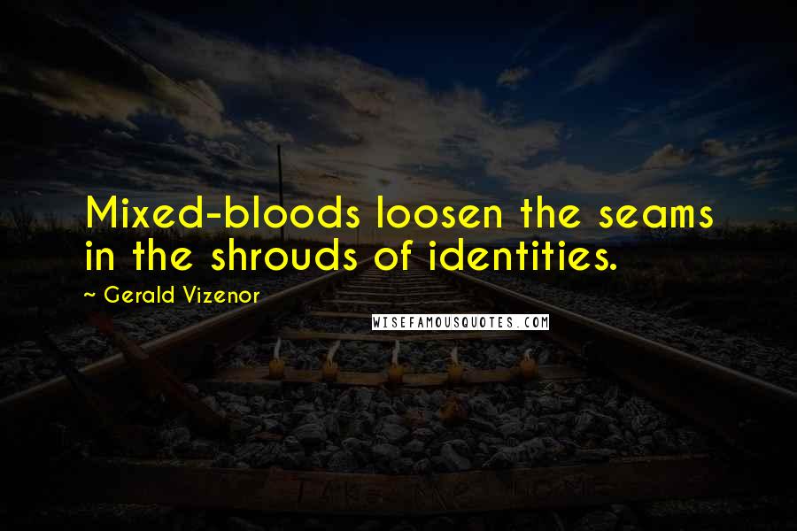 Gerald Vizenor quotes: Mixed-bloods loosen the seams in the shrouds of identities.