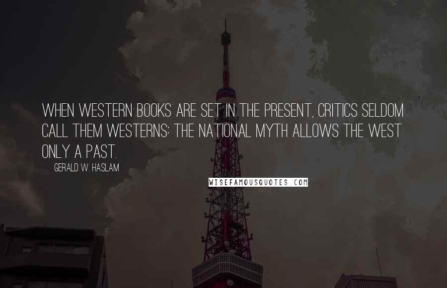 Gerald W. Haslam quotes: When western books are set in the present, critics seldom call them westerns: the national myth allows the West only a past.
