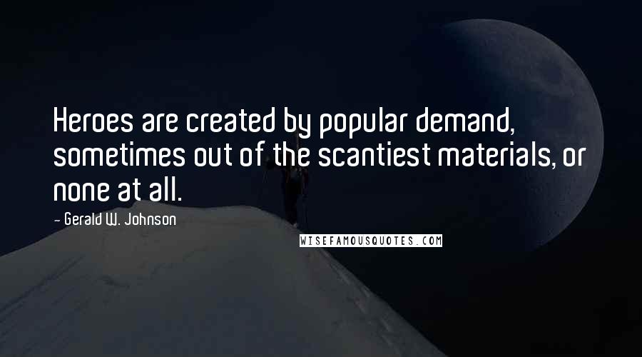 Gerald W. Johnson quotes: Heroes are created by popular demand, sometimes out of the scantiest materials, or none at all.