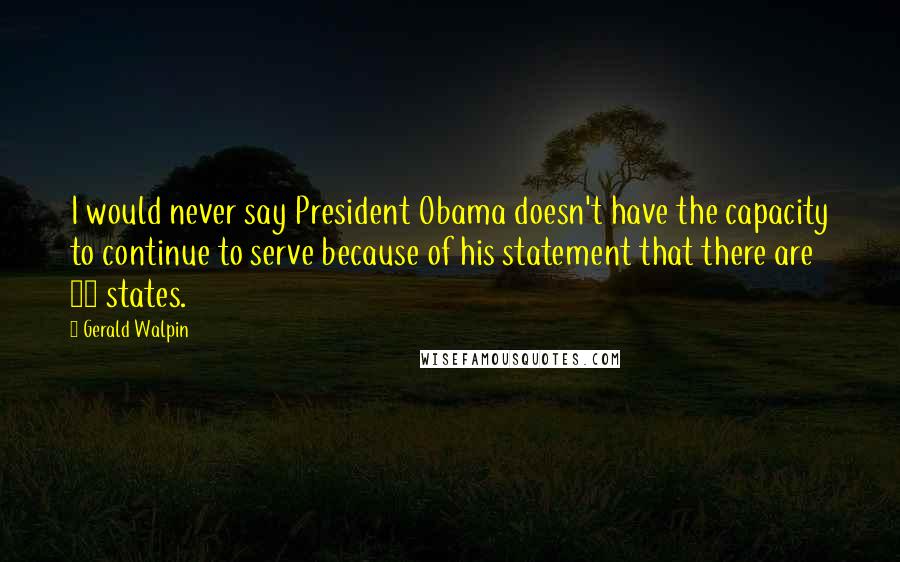 Gerald Walpin quotes: I would never say President Obama doesn't have the capacity to continue to serve because of his statement that there are 56 states.