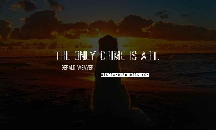 Gerald Weaver quotes: The only crime is art.