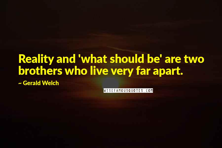 Gerald Welch quotes: Reality and 'what should be' are two brothers who live very far apart.