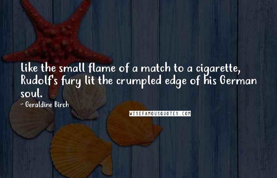 Geraldine Birch quotes: Like the small flame of a match to a cigarette, Rudolf's fury lit the crumpled edge of his German soul.