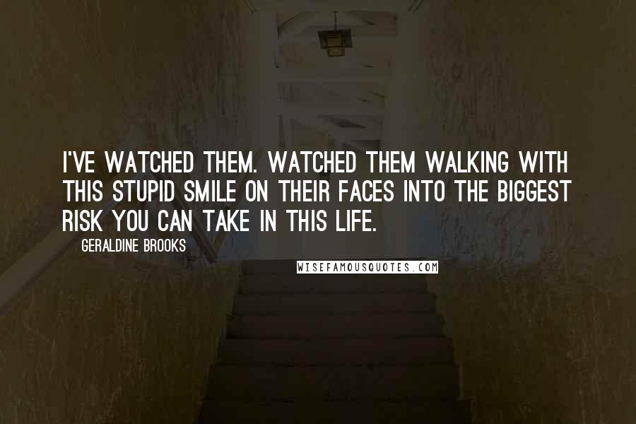 Geraldine Brooks quotes: I've watched them. Watched them walking with this stupid smile on their faces into the biggest risk you can take in this life.