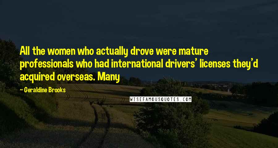 Geraldine Brooks quotes: All the women who actually drove were mature professionals who had international drivers' licenses they'd acquired overseas. Many Geraldine Brooks quotes: All the women who actually drove were mature professionals who had international drivers' licenses they'd acquired overseas. Many